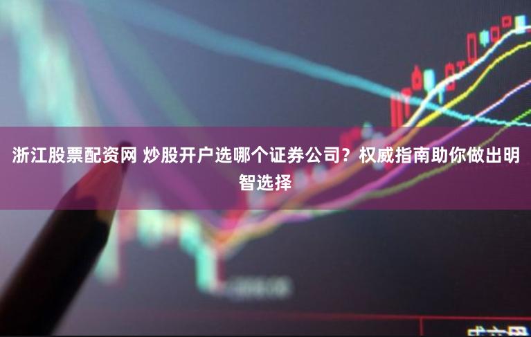 浙江股票配资网 炒股开户选哪个证券公司？权威指南助你做出明智选择