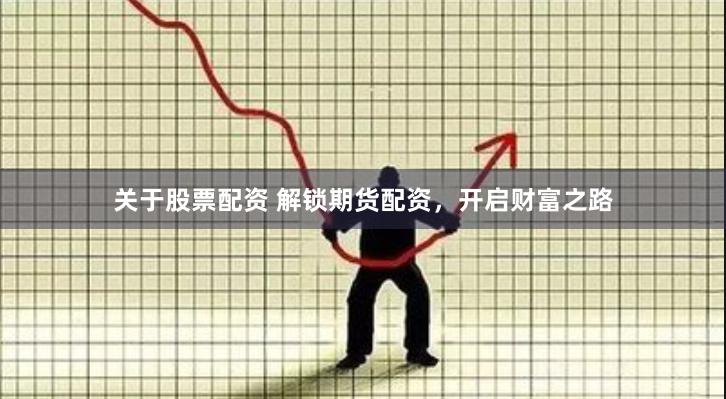 关于股票配资 解锁期货配资，开启财富之路