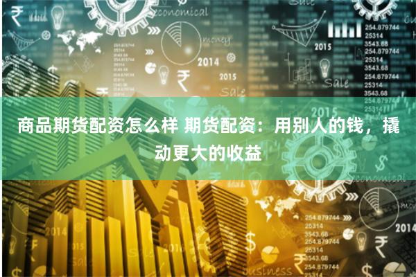 商品期货配资怎么样 期货配资：用别人的钱，撬动更大的收益