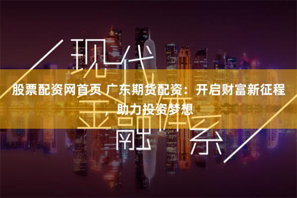 股票配资网首页 广东期货配资：开启财富新征程，助力投资梦想