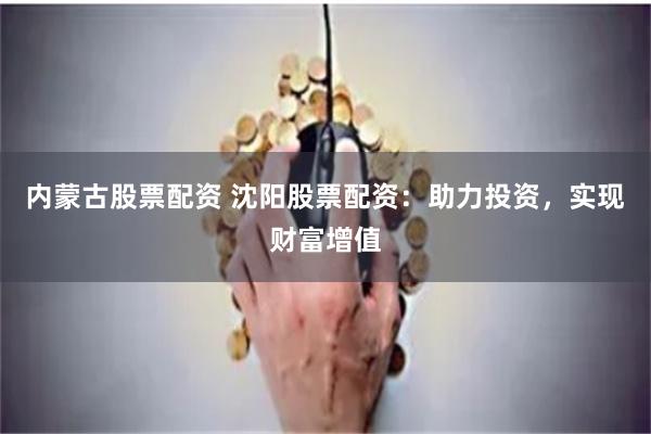 内蒙古股票配资 沈阳股票配资：助力投资，实现财富增值
