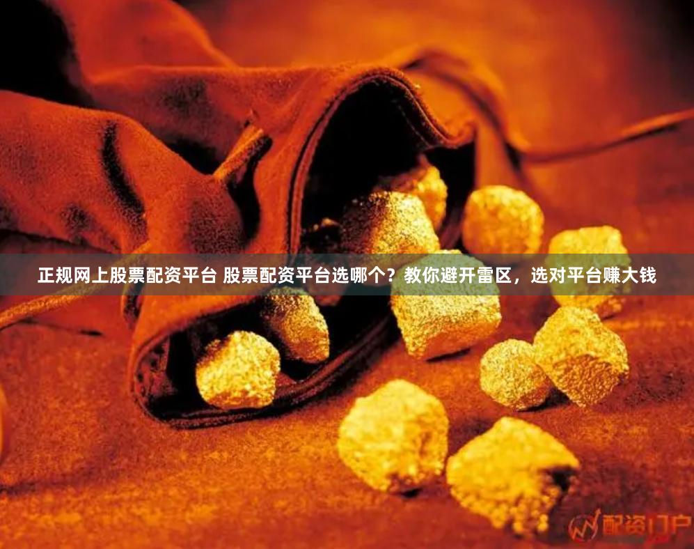 正规网上股票配资平台 股票配资平台选哪个？教你避开雷区，选对平台赚大钱