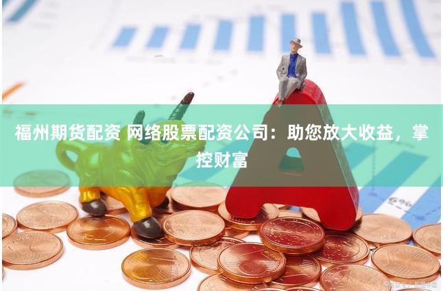 福州期货配资 网络股票配资公司：助您放大收益，掌控财富