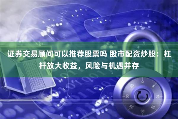 证券交易顾问可以推荐股票吗 股市配资炒股：杠杆放大收益，风险与机遇并存