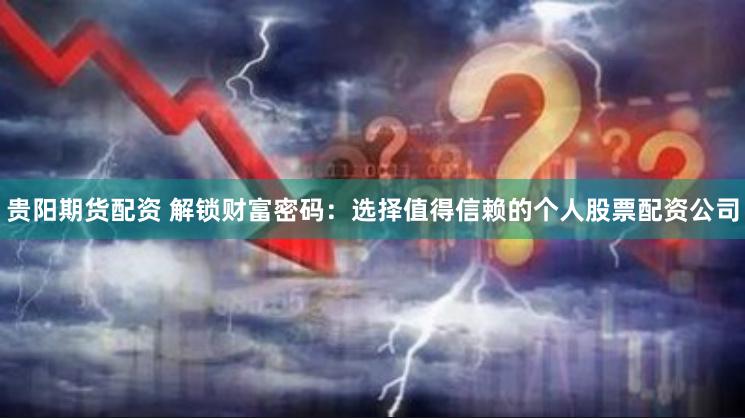 贵阳期货配资 解锁财富密码：选择值得信赖的个人股票配资公司