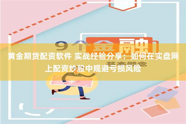 黄金期货配资软件 实战经验分享：如何在实盘网上配资炒股中规避亏损风险