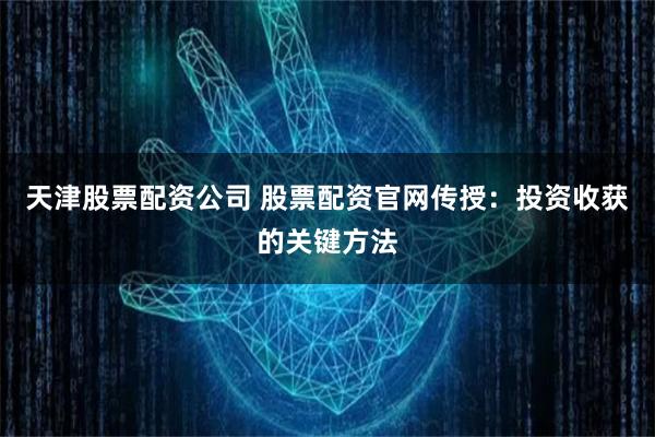 天津股票配资公司 股票配资官网传授：投资收获的关键方法
