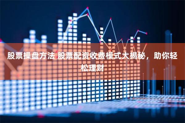 股票操盘方法 股票配资收费模式大揭秘，助你轻松理财