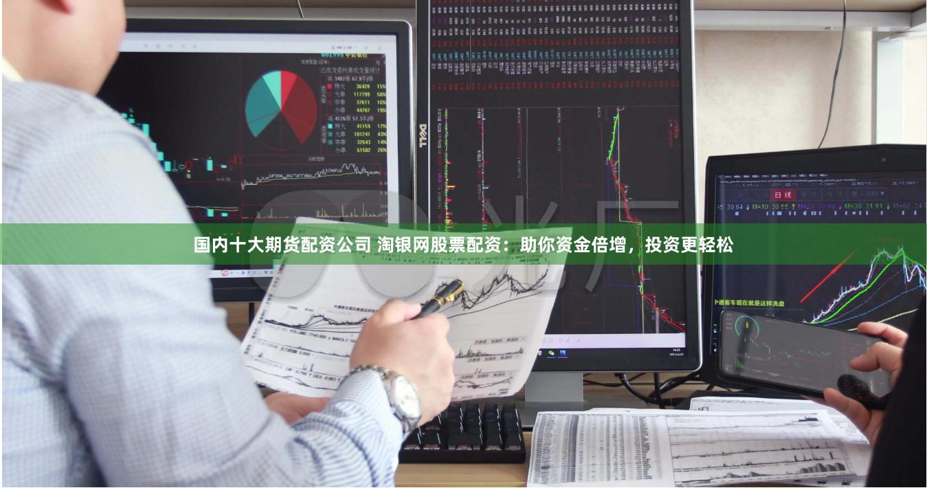 国内十大期货配资公司 淘银网股票配资：助你资金倍增，投资更轻松