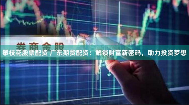 攀枝花股票配资 广东期货配资：解锁财富新密码，助力投资梦想