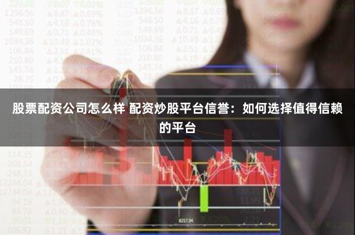 股票配资公司怎么样 配资炒股平台信誉：如何选择值得信赖的平台