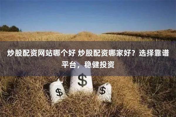 炒股配资网站哪个好 炒股配资哪家好？选择靠谱平台，稳健投资