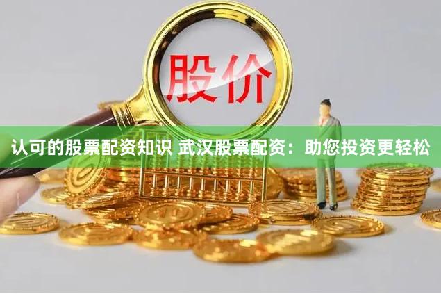 认可的股票配资知识 武汉股票配资：助您投资更轻松