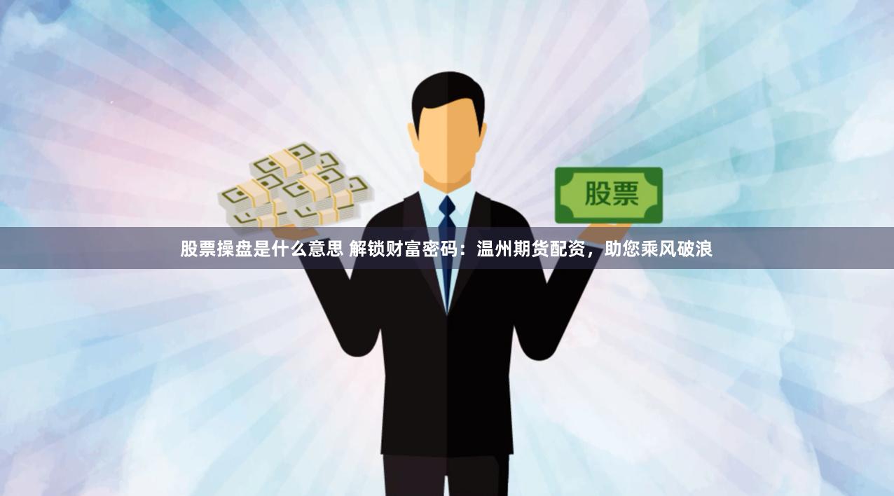 股票操盘是什么意思 解锁财富密码：温州期货配资，助您乘风破浪