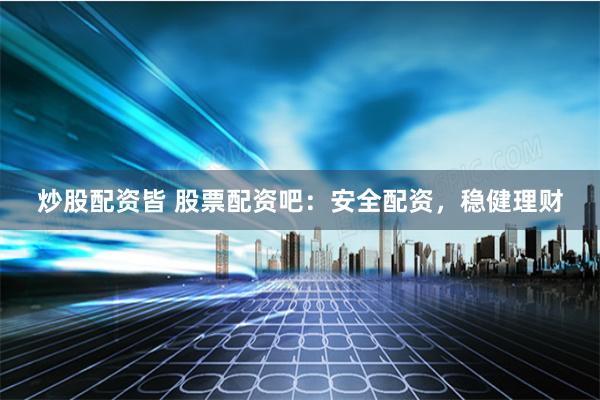 炒股配资皆 股票配资吧：安全配资，稳健理财