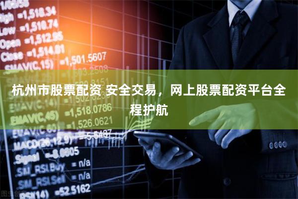 杭州市股票配资 安全交易，网上股票配资平台全程护航
