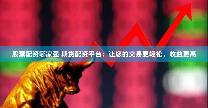 股票配资哪家强 期货配资平台：让您的交易更轻松，收益更高
