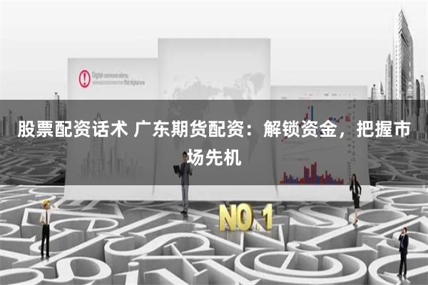 股票配资话术 广东期货配资：解锁资金，把握市场先机