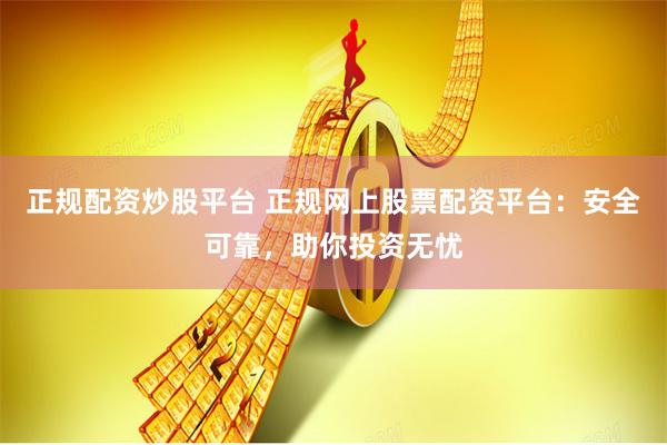 正规配资炒股平台 正规网上股票配资平台：安全可靠，助你投资无忧