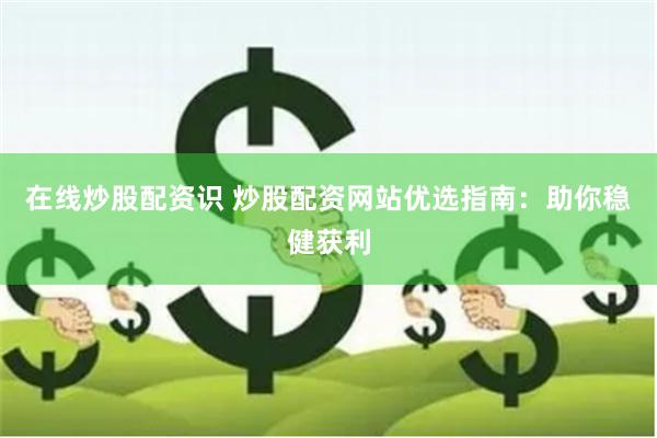 在线炒股配资识 炒股配资网站优选指南：助你稳健获利