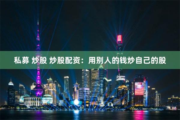 私募 炒股 炒股配资：用别人的钱炒自己的股