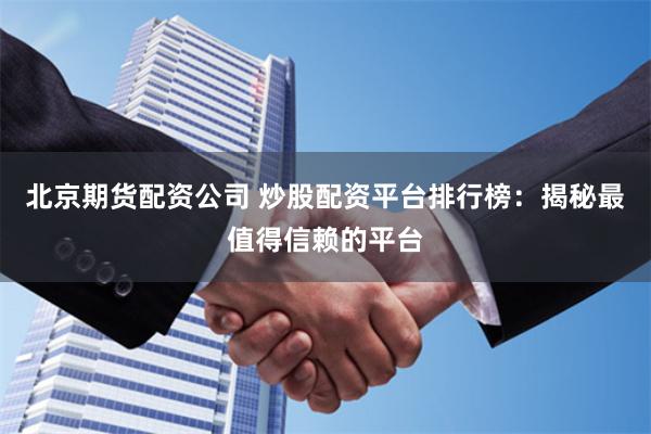 北京期货配资公司 炒股配资平台排行榜：揭秘最值得信赖的平台