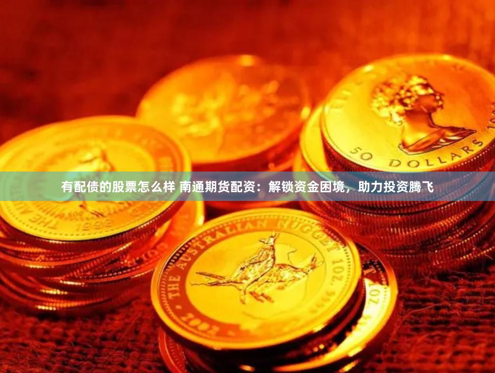 有配债的股票怎么样 南通期货配资：解锁资金困境，助力投资腾飞