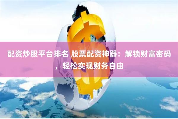 配资炒股平台排名 股票配资神器：解锁财富密码，轻松实现财务自由