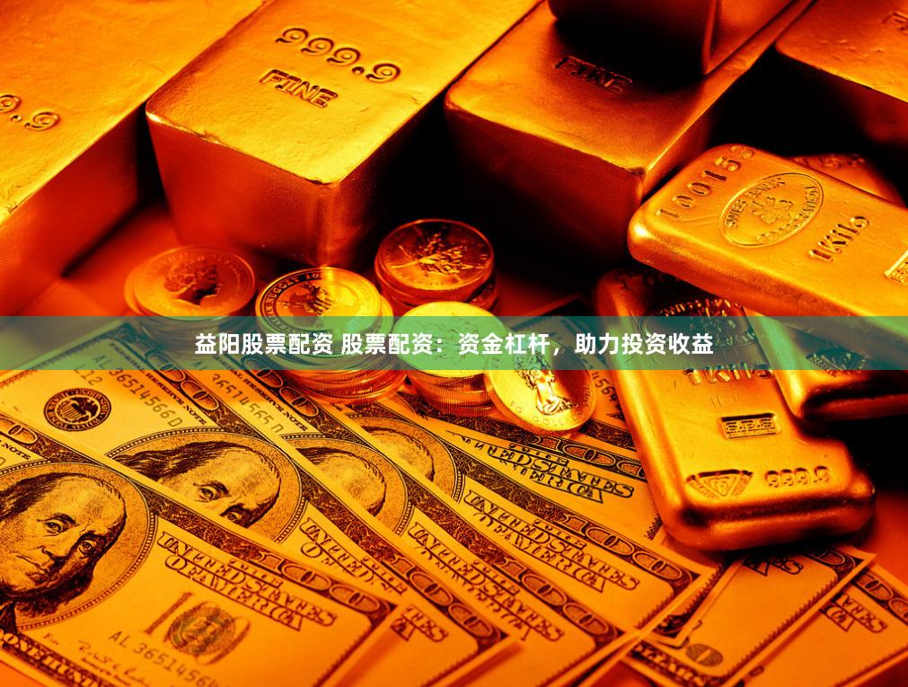 益阳股票配资 股票配资：资金杠杆，助力投资收益