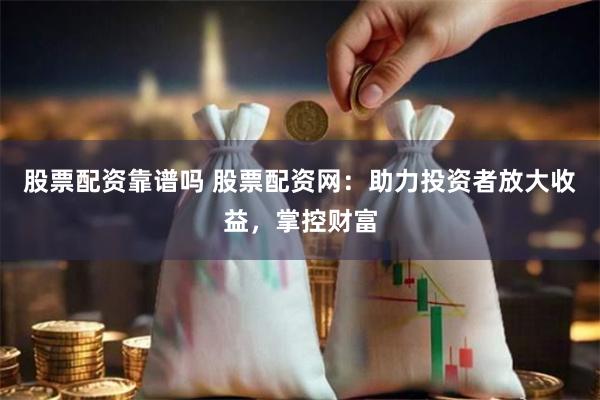 股票配资靠谱吗 股票配资网：助力投资者放大收益，掌控财富