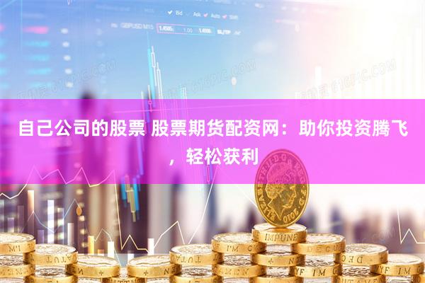 自己公司的股票 股票期货配资网：助你投资腾飞，轻松获利