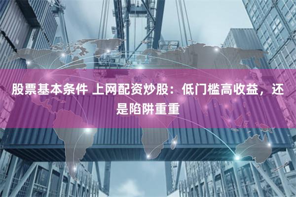 股票基本条件 上网配资炒股：低门槛高收益，还是陷阱重重