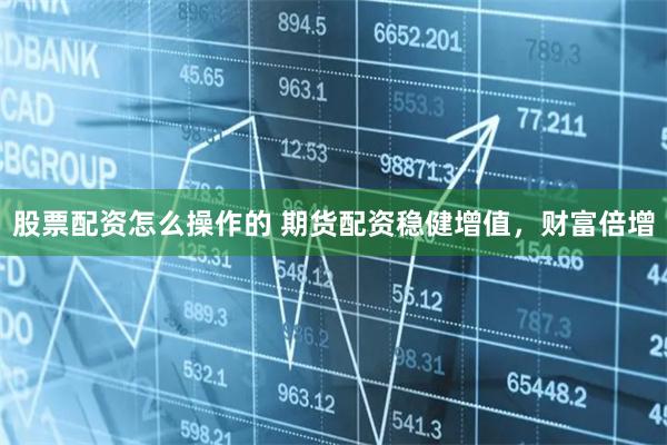 股票配资怎么操作的 期货配资稳健增值，财富倍增