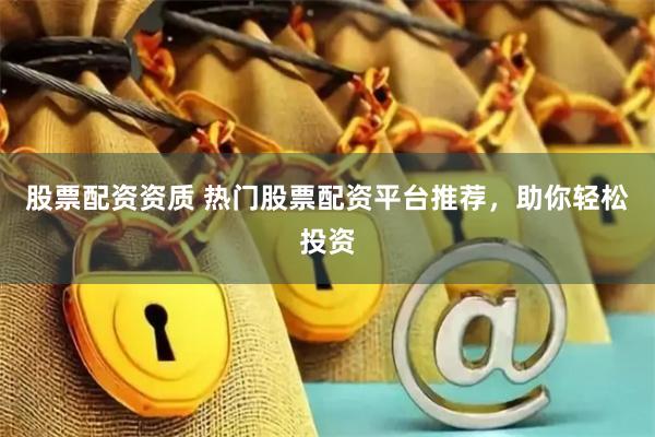 股票配资资质 热门股票配资平台推荐，助你轻松投资