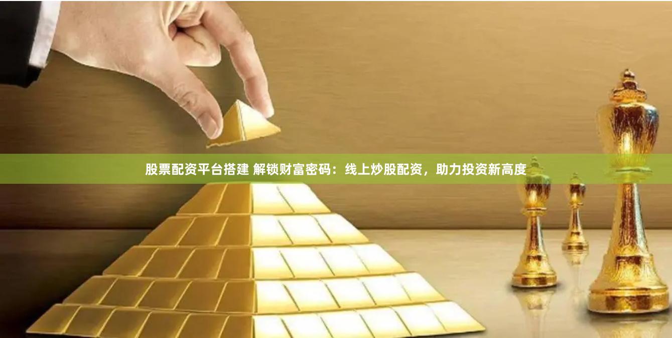 股票配资平台搭建 解锁财富密码：线上炒股配资，助力投资新高度