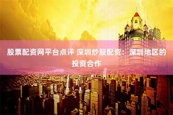 股票配资网平台点评 深圳炒股配资：深圳地区的投资合作