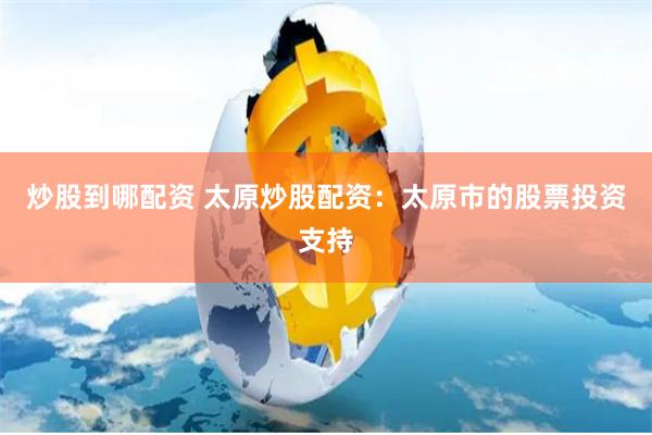 炒股到哪配资 太原炒股配资：太原市的股票投资支持