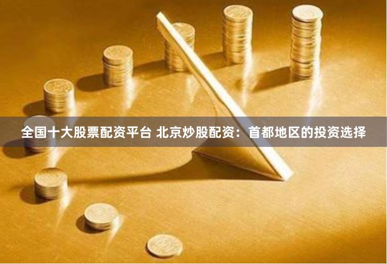 全国十大股票配资平台 北京炒股配资：首都地区的投资选择