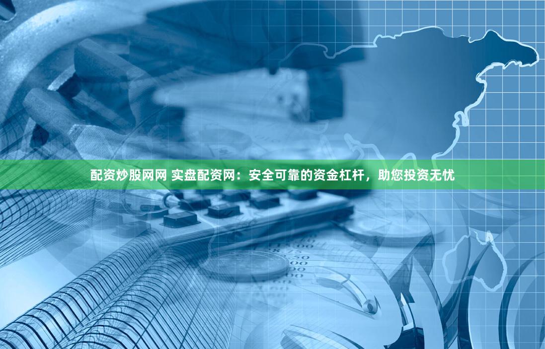 配资炒股网网 实盘配资网：安全可靠的资金杠杆，助您投资无忧