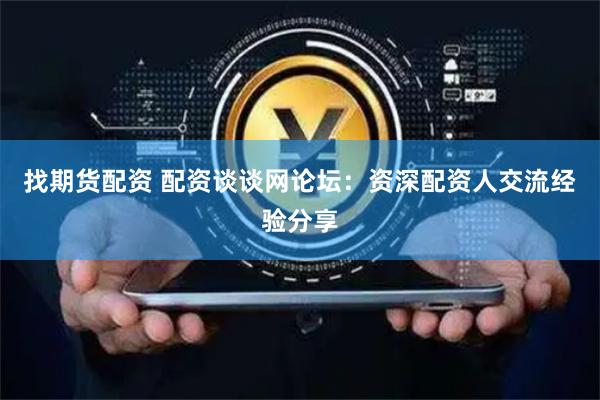 找期货配资 配资谈谈网论坛：资深配资人交流经验分享