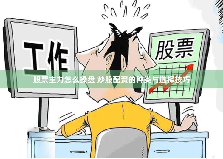 股票主力怎么操盘 炒股配资的种类与选择技巧
