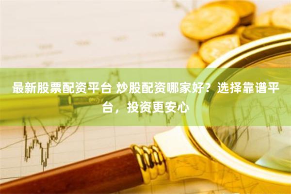 最新股票配资平台 炒股配资哪家好？选择靠谱平台，投资更安心