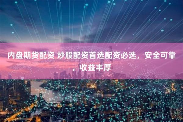 内盘期货配资 炒股配资首选配资必选，安全可靠，收益丰厚