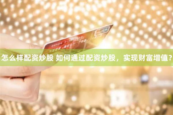 怎么样配资炒股 如何通过配资炒股，实现财富增值？