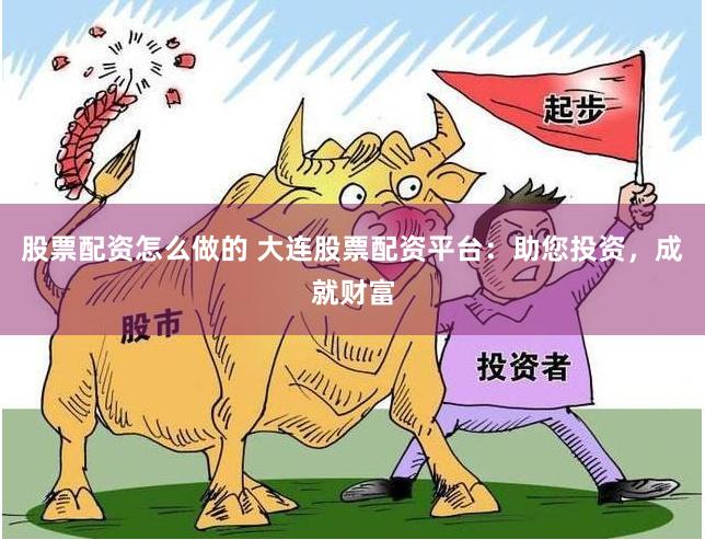 股票配资怎么做的 大连股票配资平台：助您投资，成就财富