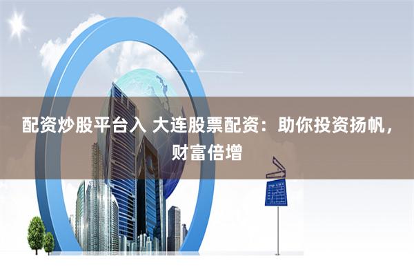 配资炒股平台入 大连股票配资：助你投资扬帆，财富倍增