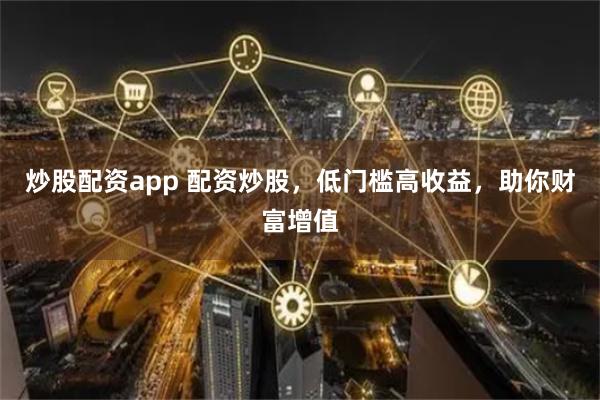 炒股配资app 配资炒股，低门槛高收益，助你财富增值