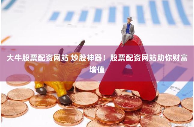 大牛股票配资网站 炒股神器！股票配资网站助你财富增值