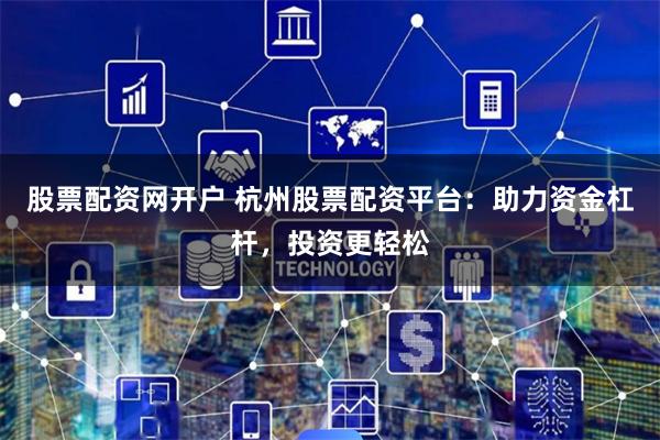 股票配资网开户 杭州股票配资平台：助力资金杠杆，投资更轻松