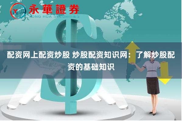 配资网上配资炒股 炒股配资知识网：了解炒股配资的基础知识